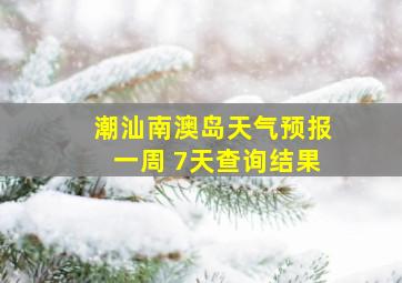 潮汕南澳岛天气预报一周 7天查询结果